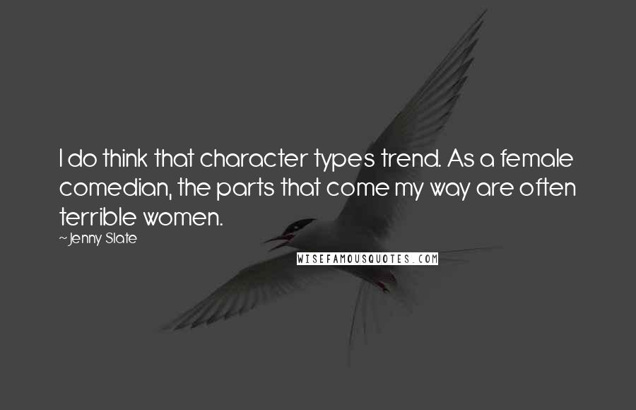 Jenny Slate quotes: I do think that character types trend. As a female comedian, the parts that come my way are often terrible women. Jenny Slate quotes: I do think that character types trend. As a female comedian, the parts that come my way are often terrible women.