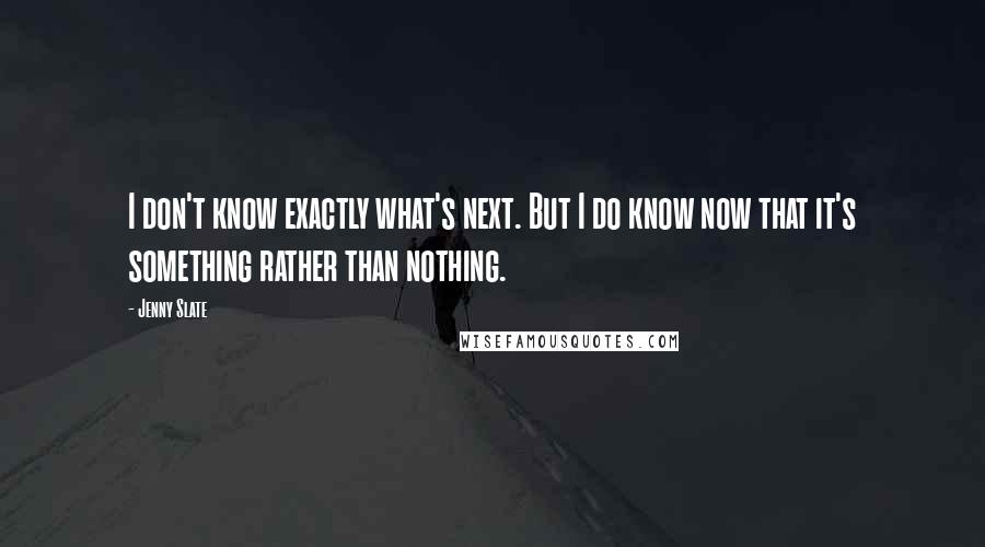 Jenny Slate quotes: I don't know exactly what's next. But I do know now that it's something rather than nothing.