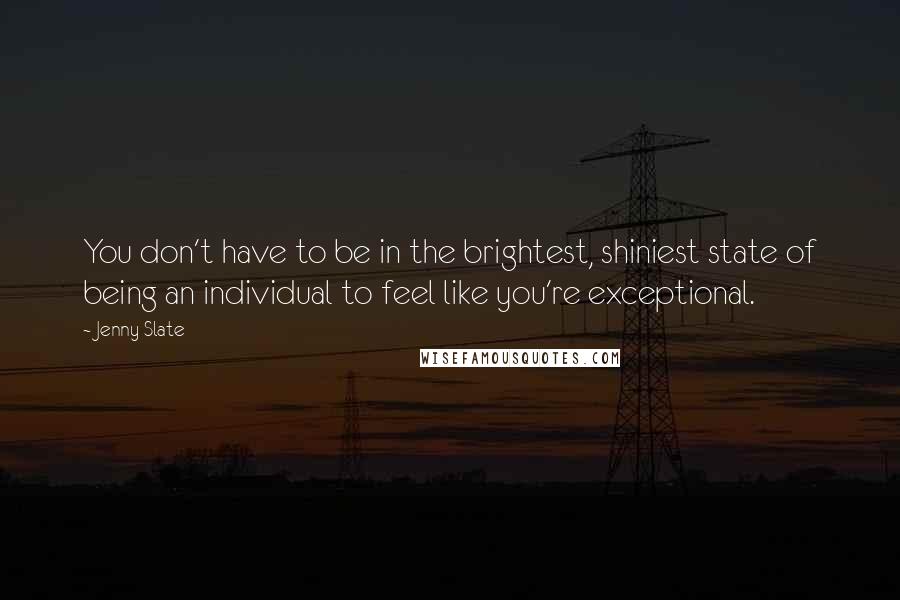 Jenny Slate quotes: You don't have to be in the brightest, shiniest state of being an individual to feel like you're exceptional.