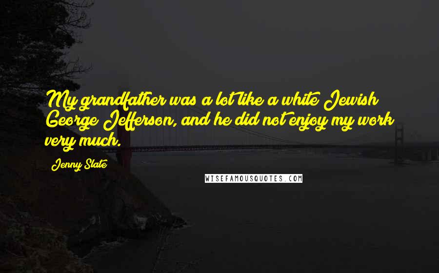 Jenny Slate quotes: My grandfather was a lot like a white Jewish George Jefferson, and he did not enjoy my work very much.