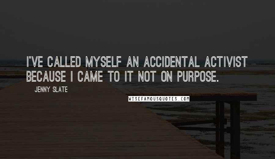 Jenny Slate quotes: I've called myself an accidental activist because I came to it not on purpose.