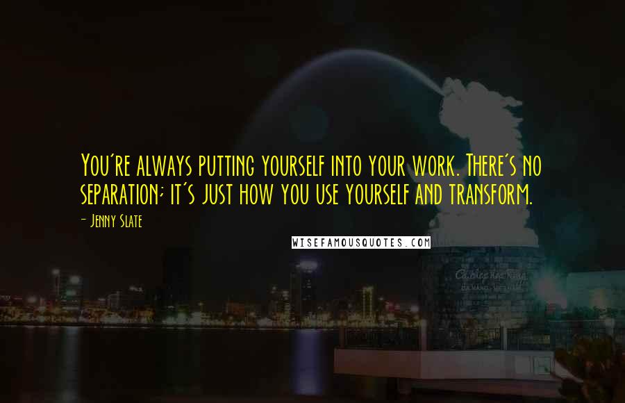 Jenny Slate quotes: You're always putting yourself into your work. There's no separation; it's just how you use yourself and transform. Jenny Slate quotes: You're always putting yourself into your work. There's no separation; it's just how you use yourself and transform.