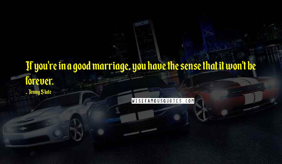 Jenny Slate quotes: If you're in a good marriage, you have the sense that it won't be forever.