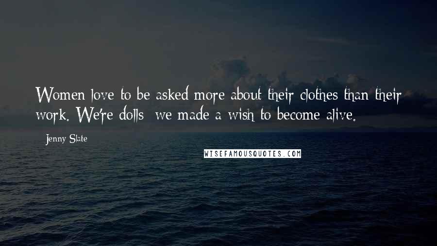 Jenny Slate quotes: Women love to be asked more about their clothes than their work. We're dolls; we made a wish to become alive.