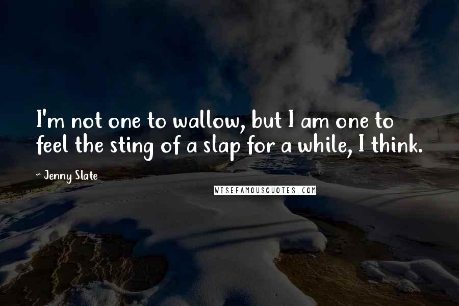 Jenny Slate quotes: I'm not one to wallow, but I am one to feel the sting of a slap for a while, I think.