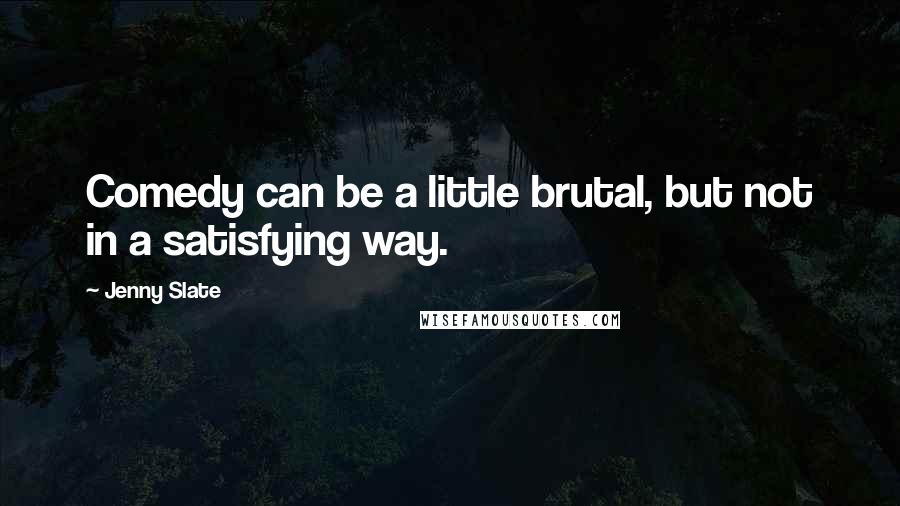 Jenny Slate quotes: Comedy can be a little brutal, but not in a satisfying way.