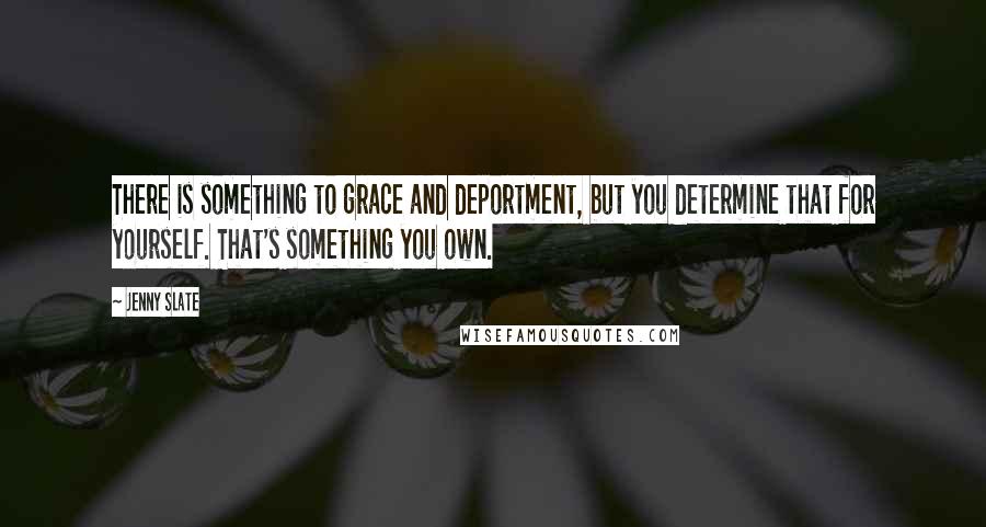 Jenny Slate quotes: There is something to grace and deportment, but you determine that for yourself. That's something you own. Jenny Slate quotes: There is something to grace and deportment, but you determine that for yourself. That's something you own.