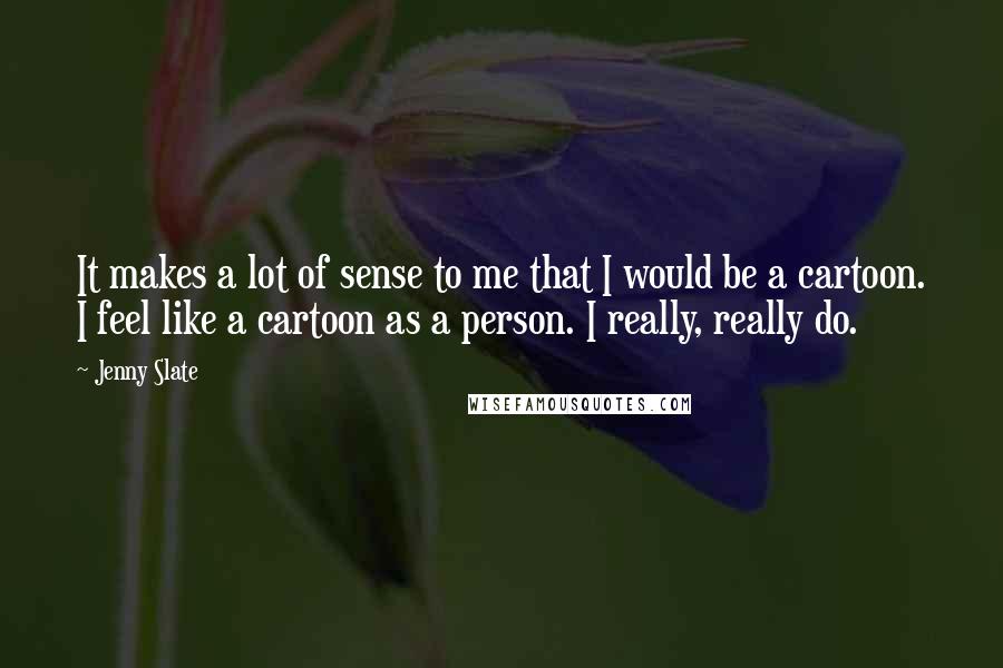 Jenny Slate quotes: It makes a lot of sense to me that I would be a cartoon. I feel like a cartoon as a person. I really, really do.