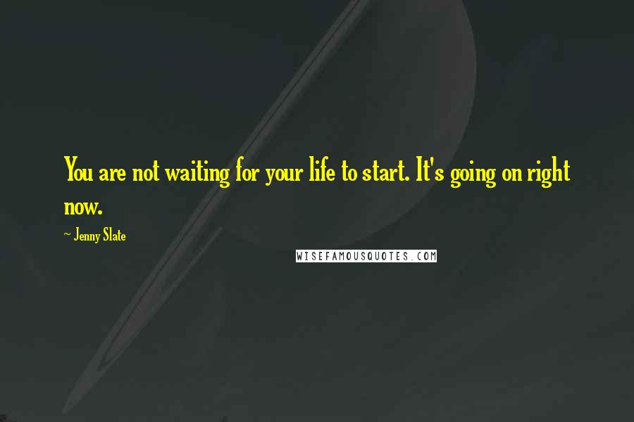 Jenny Slate quotes: You are not waiting for your life to start. It's going on right now.