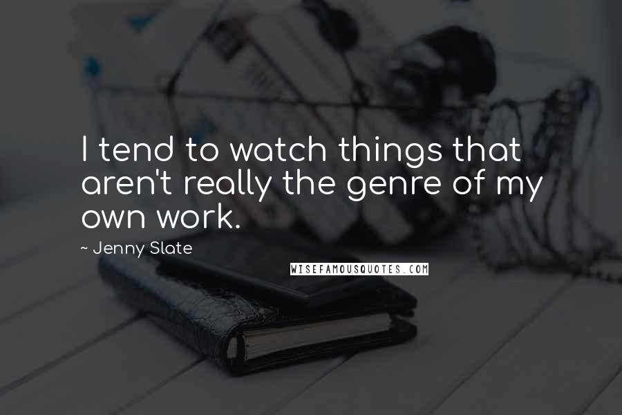 Jenny Slate quotes: I tend to watch things that aren't really the genre of my own work.