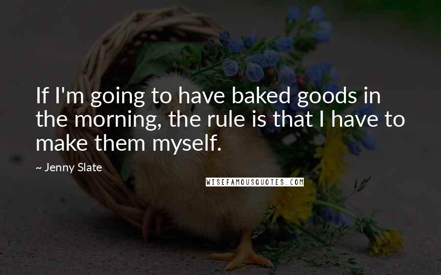 Jenny Slate quotes: If I'm going to have baked goods in the morning, the rule is that I have to make them myself. Jenny Slate quotes: If I'm going to have baked goods in the morning, the rule is that I have to make them myself.