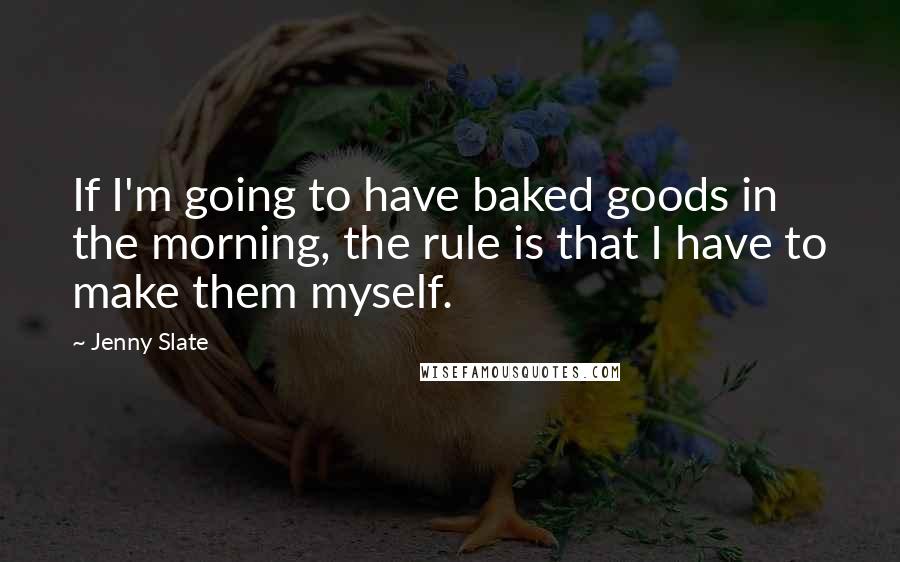 Jenny Slate quotes: If I'm going to have baked goods in the morning, the rule is that I have to make them myself.