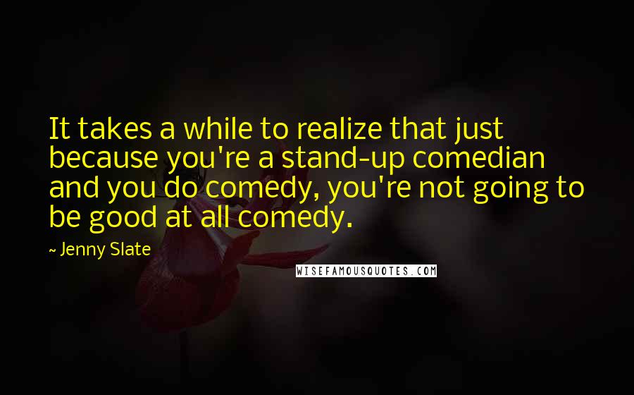 Jenny Slate quotes: It takes a while to realize that just because you're a stand-up comedian and you do comedy, you're not going to be good at all comedy.