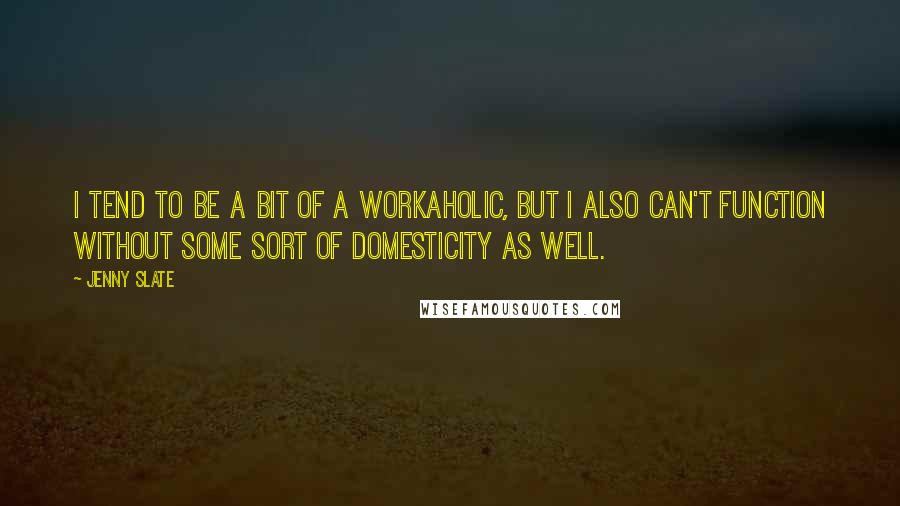 Jenny Slate quotes: I tend to be a bit of a workaholic, but I also can't function without some sort of domesticity as well.