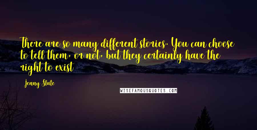 Jenny Slate quotes: There are so many different stories. You can choose to tell them, or not, but they certainly have the right to exist Jenny Slate quotes: There are so many different stories. You can choose to tell them, or not, but they certainly have the right to exist