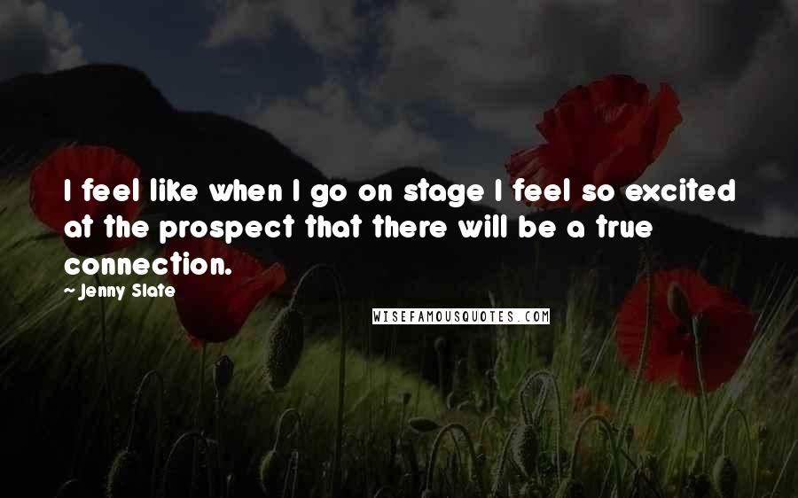 Jenny Slate quotes: I feel like when I go on stage I feel so excited at the prospect that there will be a true connection.