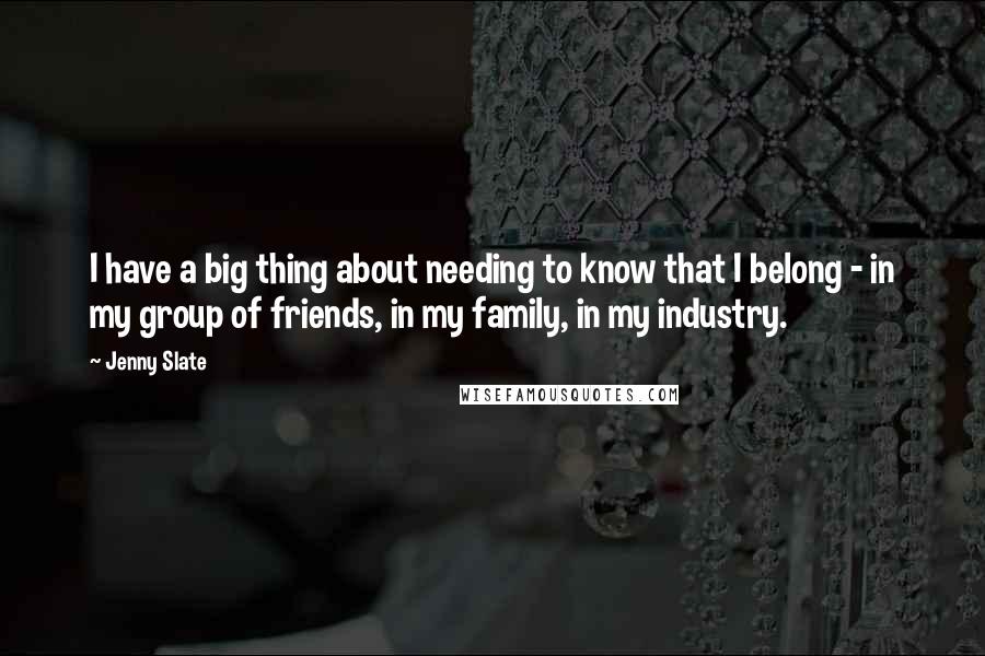 Jenny Slate quotes: I have a big thing about needing to know that I belong - in my group of friends, in my family, in my industry.