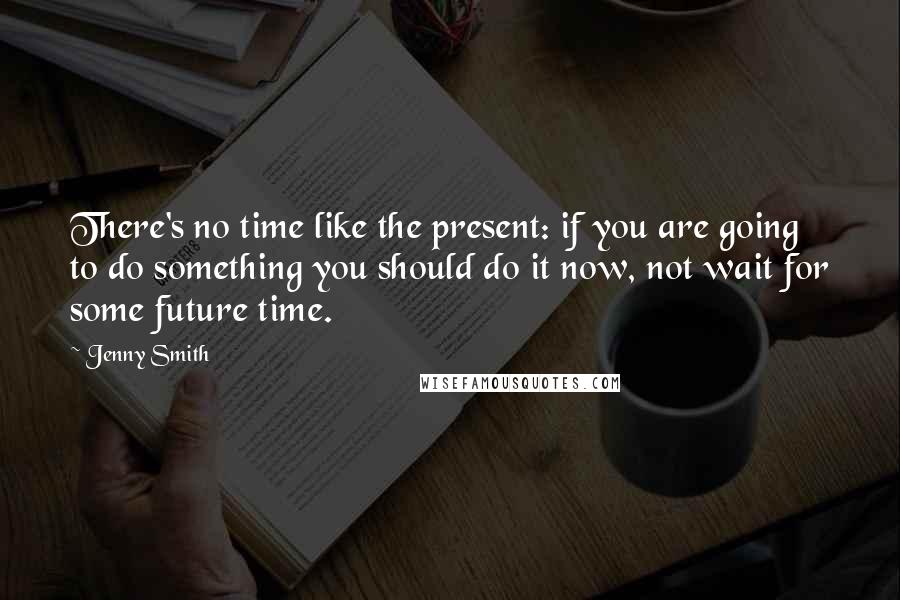 Jenny Smith quotes: There's no time like the present: if you are going to do something you should do it now, not wait for some future time.
