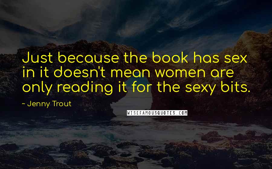 Jenny Trout quotes: Just because the book has sex in it doesn't mean women are only reading it for the sexy bits.