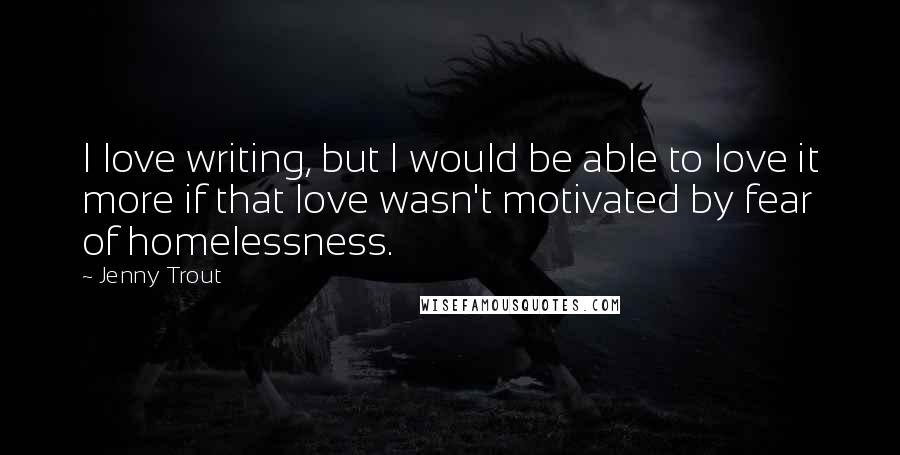 Jenny Trout quotes: I love writing, but I would be able to love it more if that love wasn't motivated by fear of homelessness.