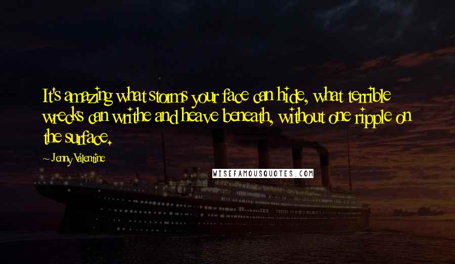 Jenny Valentine quotes: It's amazing what storms your face can hide, what terrible wrecks can writhe and heave beneath, without one ripple on the surface.