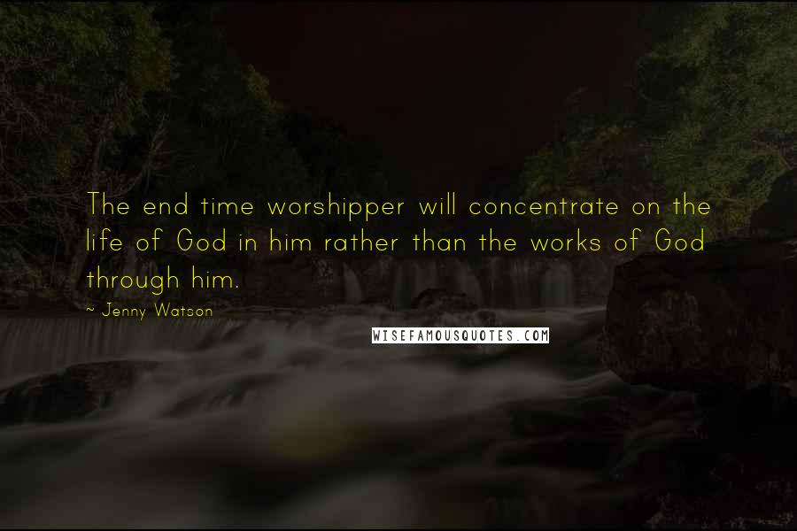 Jenny Watson quotes: The end time worshipper will concentrate on the life of God in him rather than the works of God through him.