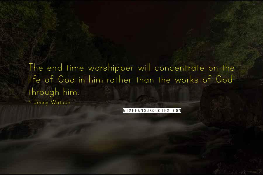 Jenny Watson quotes: The end time worshipper will concentrate on the life of God in him rather than the works of God through him. Jenny Watson quotes: The end time worshipper will concentrate on the life of God in him rather than the works of God through him.