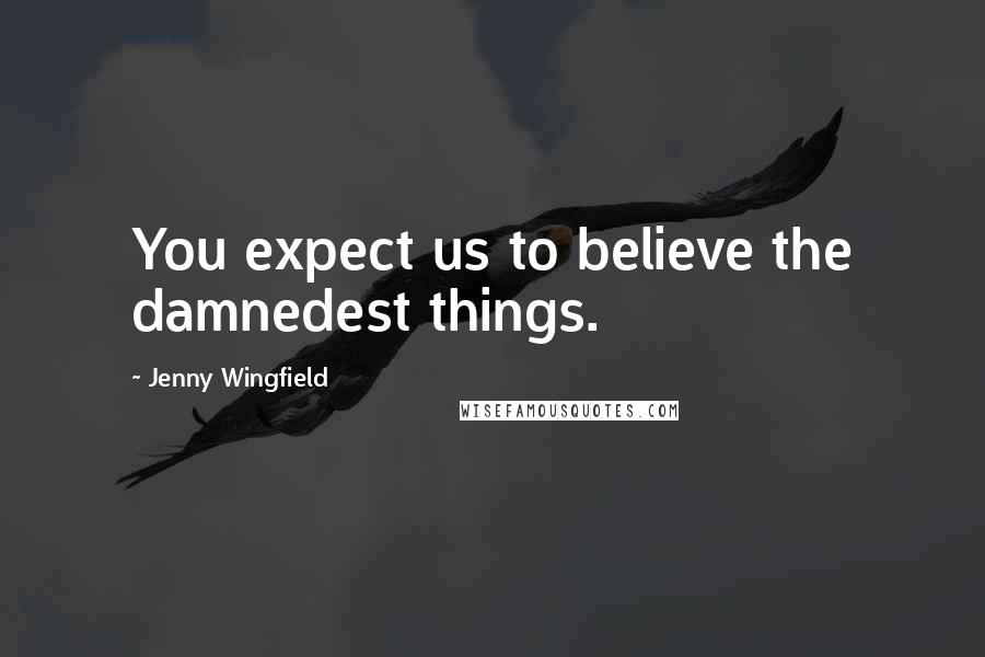 Jenny Wingfield quotes: You expect us to believe the damnedest things.