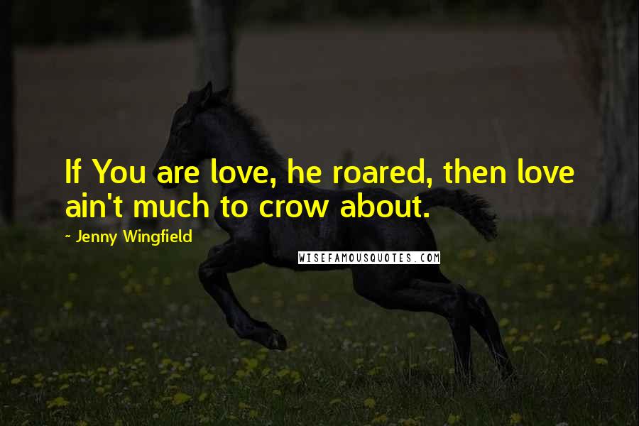Jenny Wingfield quotes: If You are love, he roared, then love ain't much to crow about.