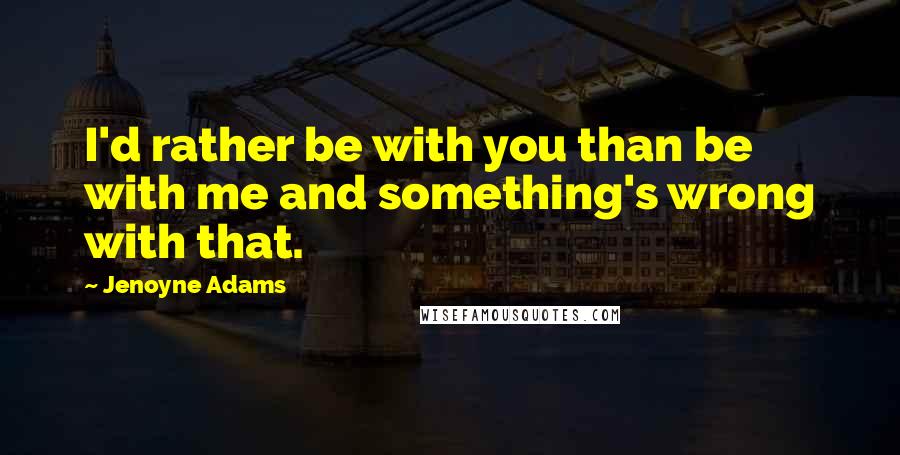 Jenoyne Adams quotes: I'd rather be with you than be with me and something's wrong with that.