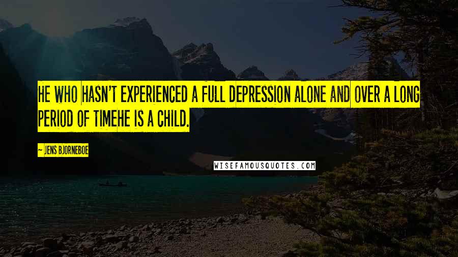 Jens Bjorneboe quotes: He who hasn't experienced a full depression alone and over a long period of timehe is a child.