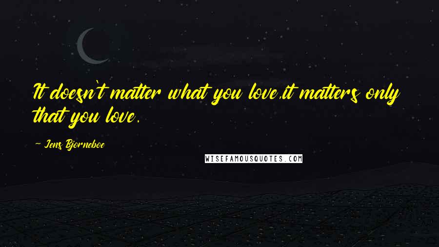 Jens Bjorneboe quotes: It doesn't matter what you love,it matters only that you love.