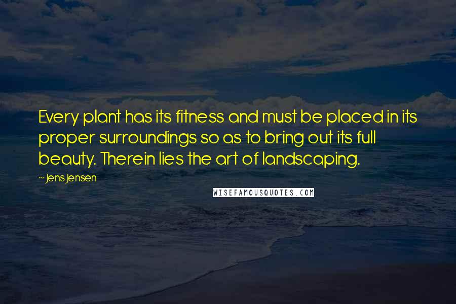 Jens Jensen quotes: Every plant has its fitness and must be placed in its proper surroundings so as to bring out its full beauty. Therein lies the art of landscaping.