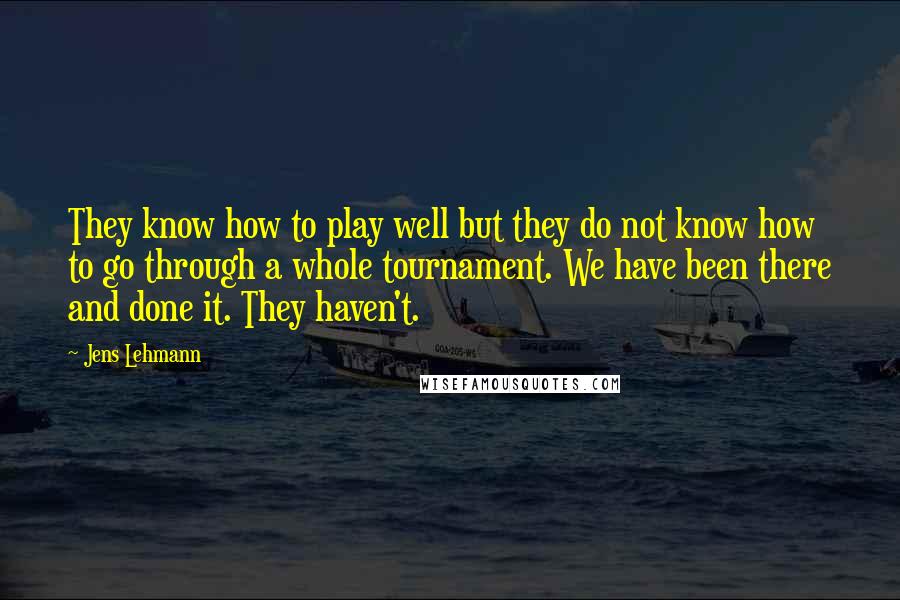 Jens Lehmann quotes: They know how to play well but they do not know how to go through a whole tournament. We have been there and done it. They haven't.