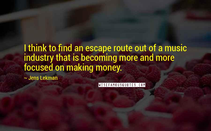 Jens Lekman quotes: I think to find an escape route out of a music industry that is becoming more and more focused on making money.
