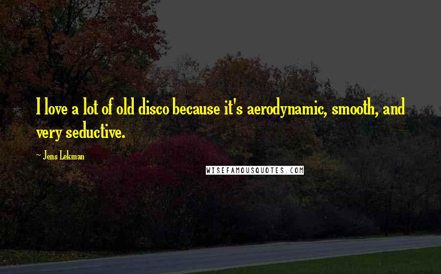 Jens Lekman quotes: I love a lot of old disco because it's aerodynamic, smooth, and very seductive.