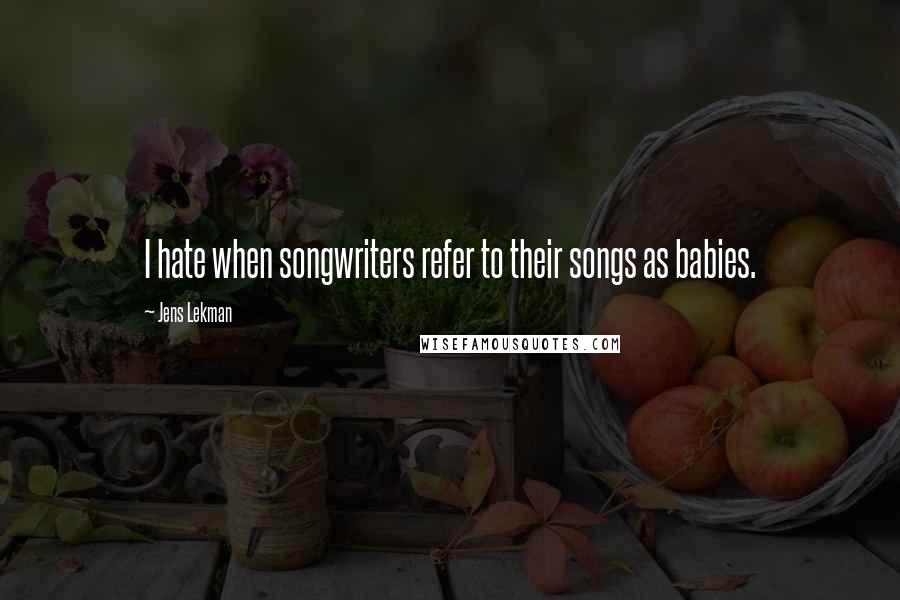 Jens Lekman quotes: I hate when songwriters refer to their songs as babies.