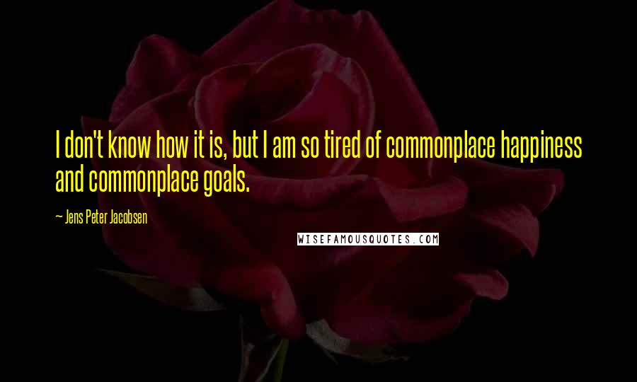 Jens Peter Jacobsen quotes: I don't know how it is, but I am so tired of commonplace happiness and commonplace goals.