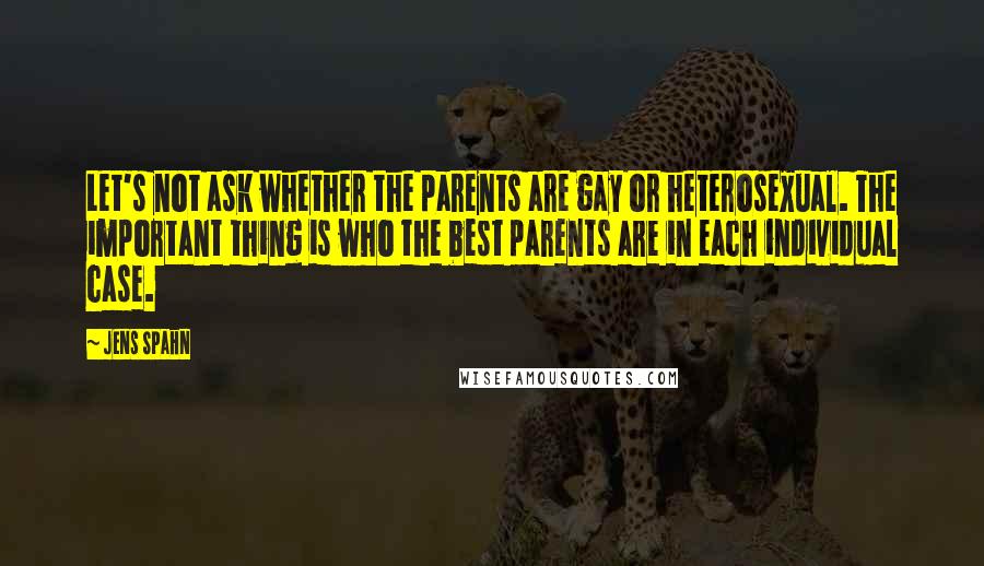 Jens Spahn quotes: Let's not ask whether the parents are gay or heterosexual. The important thing is who the best parents are in each individual case. Jens Spahn quotes: Let's not ask whether the parents are gay or heterosexual. The important thing is who the best parents are in each individual case.