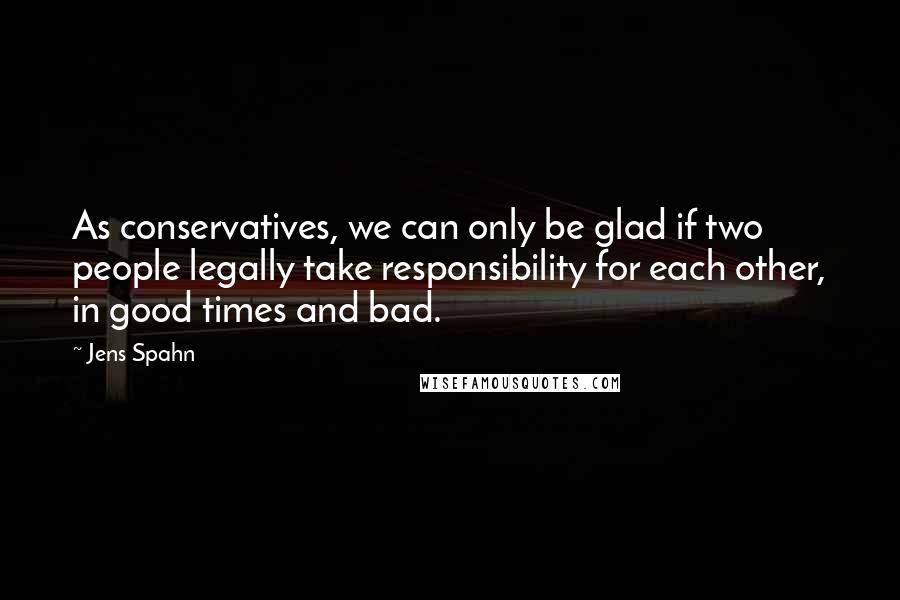 Jens Spahn quotes: As conservatives, we can only be glad if two people legally take responsibility for each other, in good times and bad.