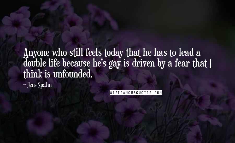 Jens Spahn quotes: Anyone who still feels today that he has to lead a double life because he's gay is driven by a fear that I think is unfounded.