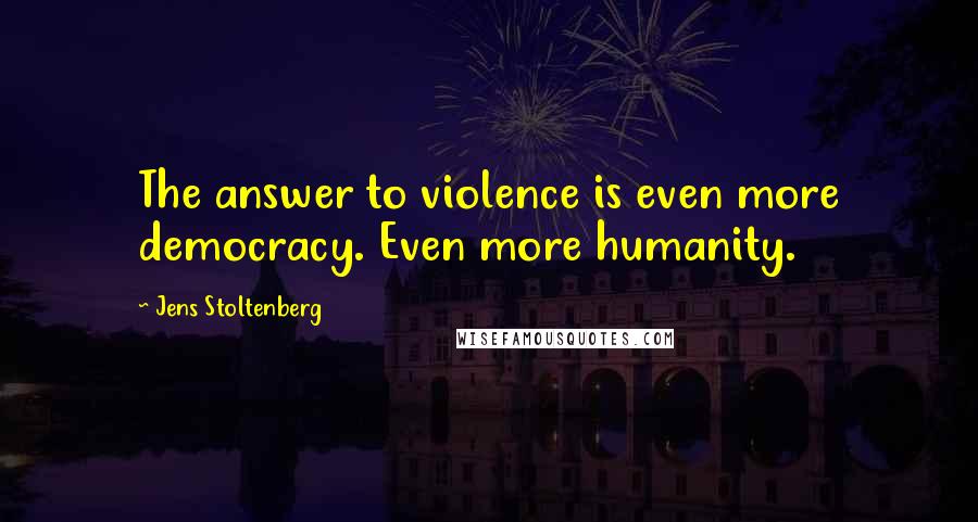 Jens Stoltenberg quotes: The answer to violence is even more democracy. Even more humanity.