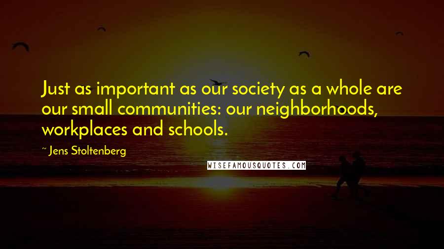 Jens Stoltenberg quotes: Just as important as our society as a whole are our small communities: our neighborhoods, workplaces and schools.