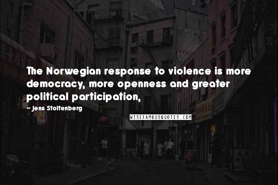 Jens Stoltenberg quotes: The Norwegian response to violence is more democracy, more openness and greater political participation,