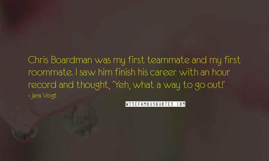 Jens Voigt quotes: Chris Boardman was my first teammate and my first roommate. I saw him finish his career with an hour record and thought, 'Yeh, what a way to go out!'