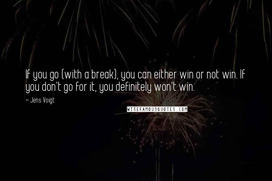 Jens Voigt quotes: If you go (with a break), you can either win or not win. If you don't go for it, you definitely won't win.