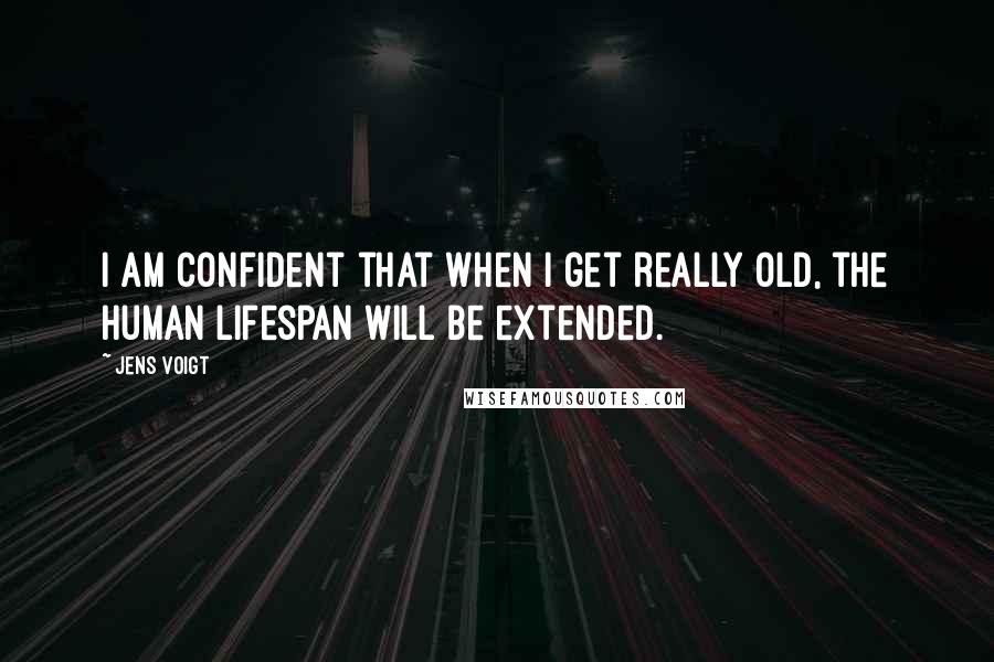 Jens Voigt quotes: I am confident that when I get really old, the human lifespan will be extended.