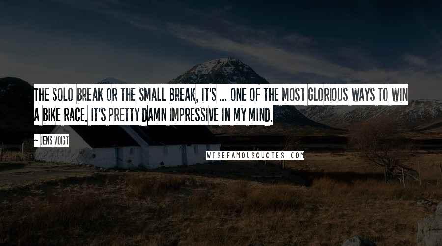 Jens Voigt quotes: The solo break or the small break, it's ... one of the most glorious ways to win a bike race. It's pretty damn impressive in my mind.