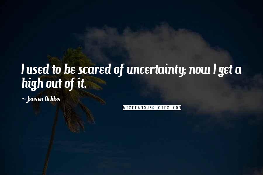 Jensen Ackles quotes: I used to be scared of uncertainty; now I get a high out of it.