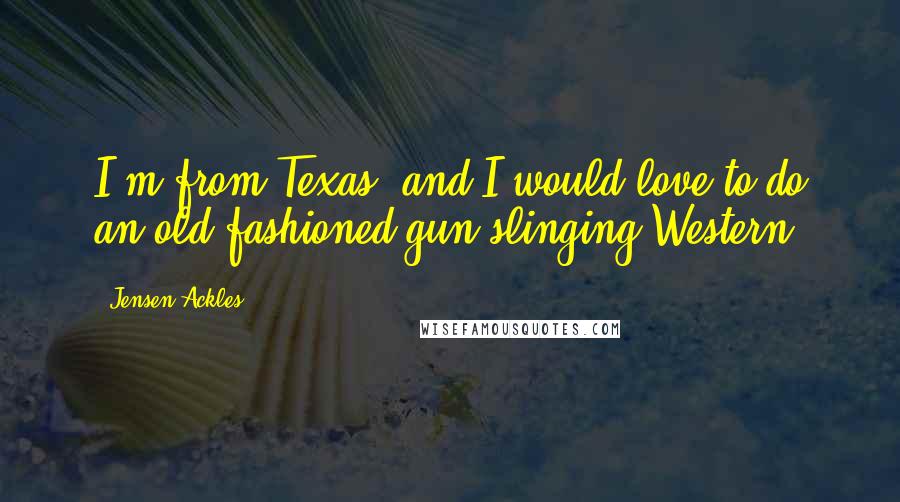 Jensen Ackles quotes: I'm from Texas, and I would love to do an old-fashioned gun-slinging Western.